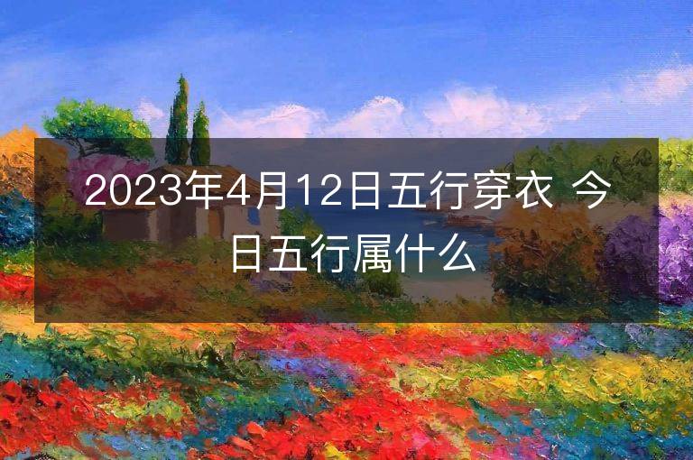 2023年4月12日五行穿衣 今日五行属什么