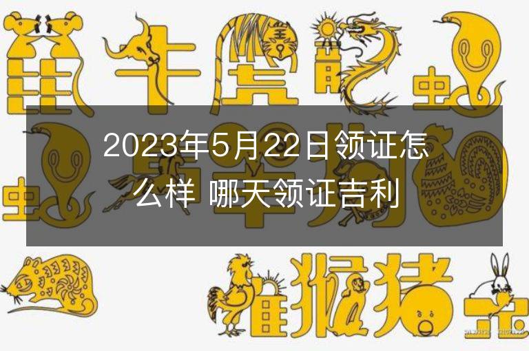 2023年5月22日领证怎么样 哪天领证吉利