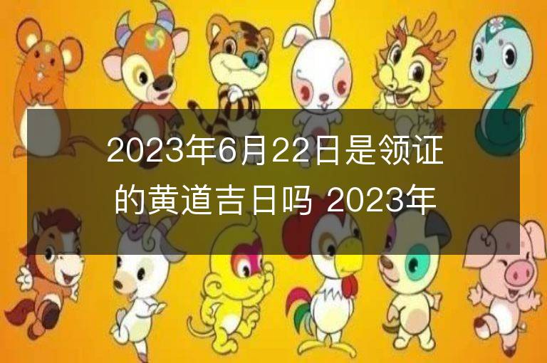 2023年6月22日是领证的黄道吉日吗 2023年6月22日领证吉日查询