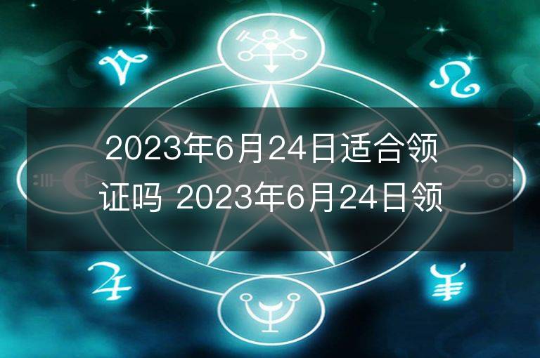 2023年6月24日适合领证吗 2023年6月24日领证好吗