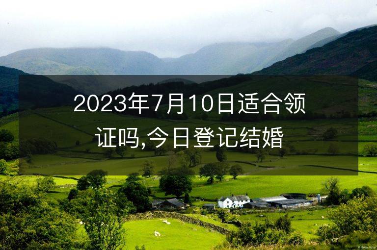 2023年7月10日适合领证吗,今日登记结婚黄道吉日吗