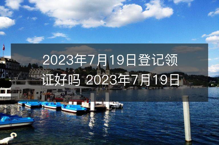 2023年7月19日登记领证好吗 2023年7月19日适合领结婚证吗