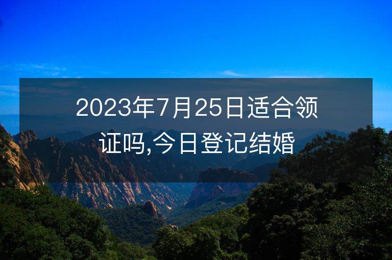 2023年7月25日适合领证吗,今日登记结婚黄道吉日吗