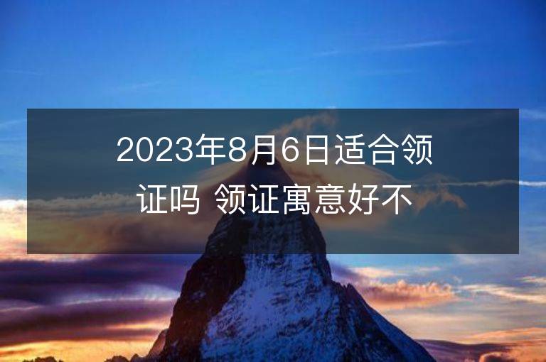 2023年8月6日适合领证吗 领证寓意好不好