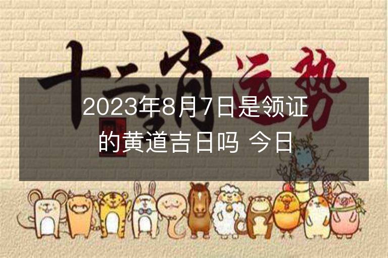 2023年8月7日是领证的黄道吉日吗 今日适合领证吗