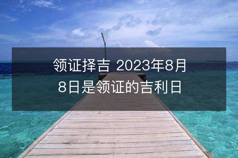 领证择吉 2023年8月8日是领证的吉利日子吗