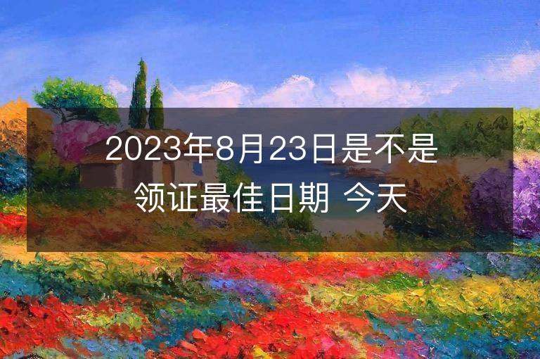 2023年8月23日是不是领证最佳日期 今天领证会幸福吗