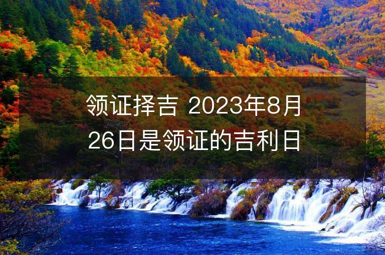 领证择吉 2023年8月26日是领证的吉利日子吗