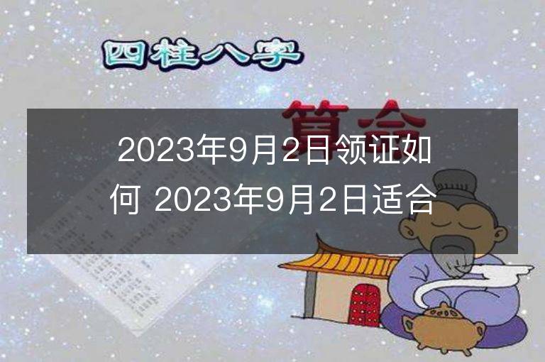 2023年9月2日领证如何 2023年9月2日适合领证吗