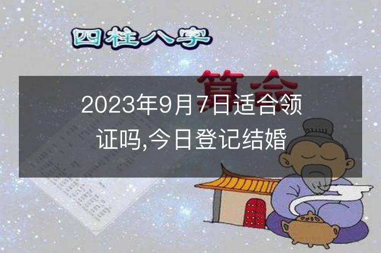 2023年9月7日适合领证吗,今日登记结婚黄道吉日吗