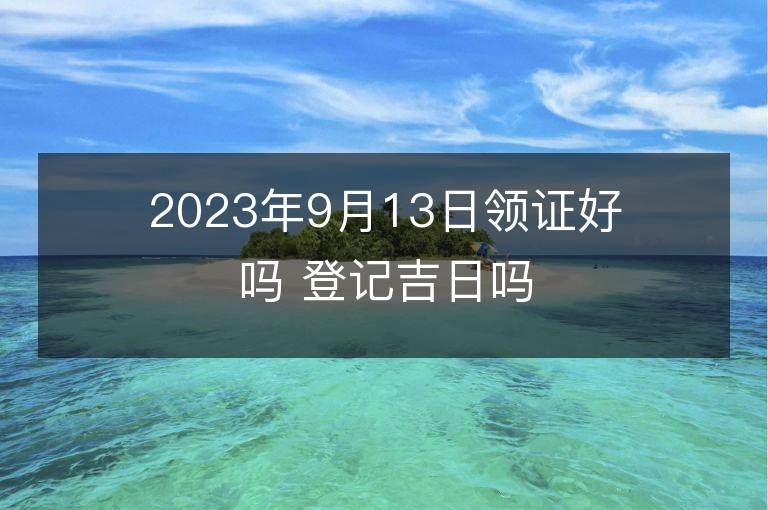 2023年9月13日领证好吗 登记吉日吗