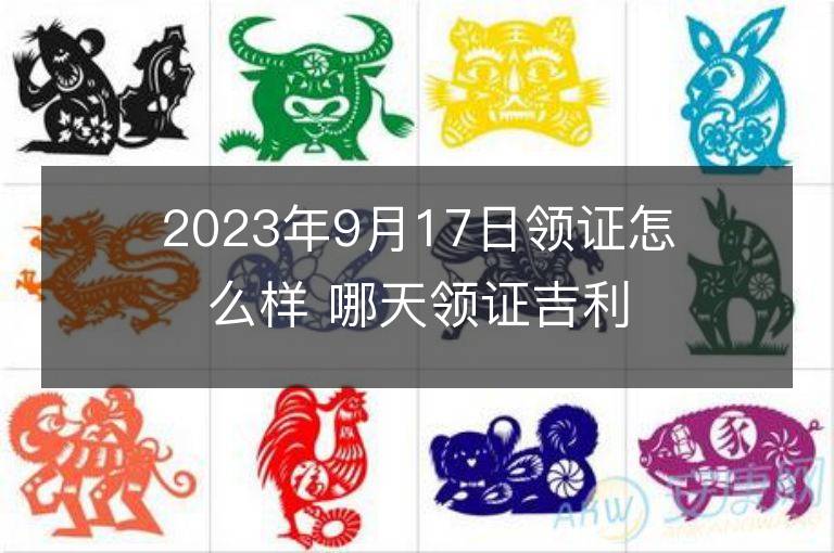 2023年9月17日领证怎么样 哪天领证吉利