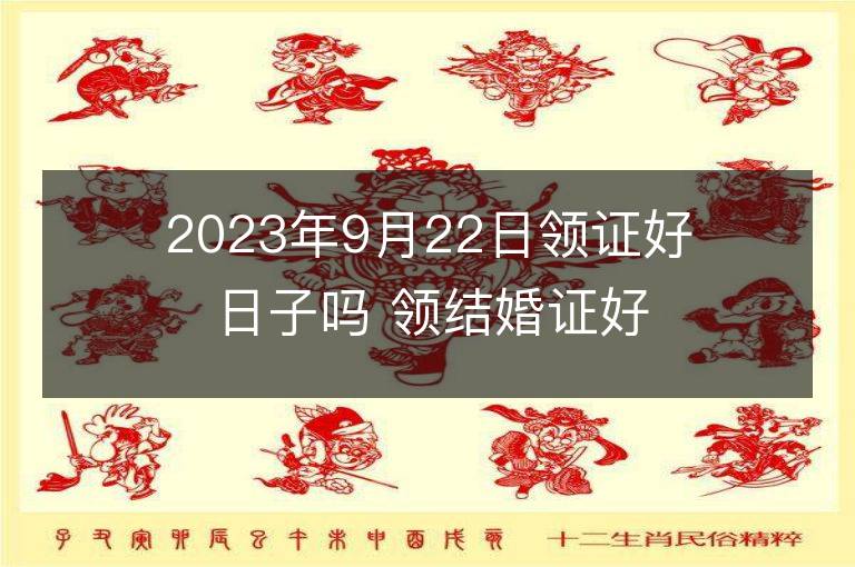 2023年9月22日领证好日子吗 领结婚证好不好