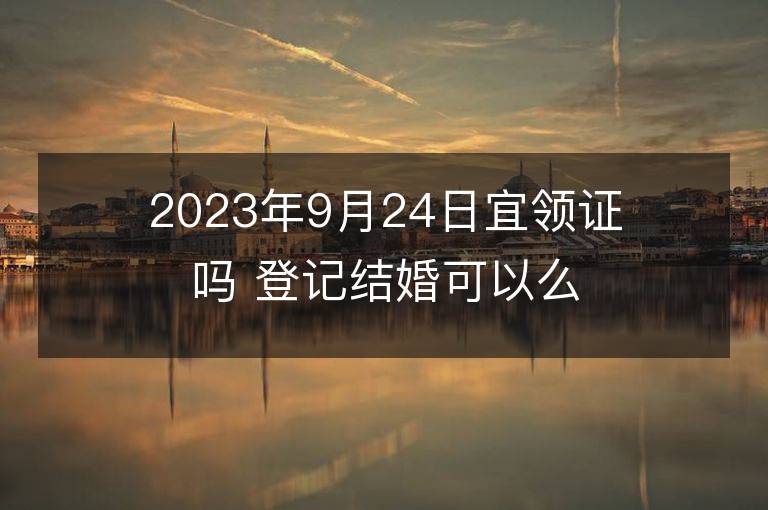 2023年9月24日宜领证吗 登记结婚可以么