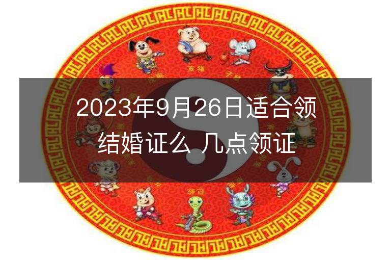 2023年9月26日适合领结婚证么 几点领证最吉利