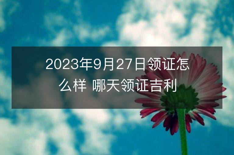 2023年9月27日领证怎么样 哪天领证吉利