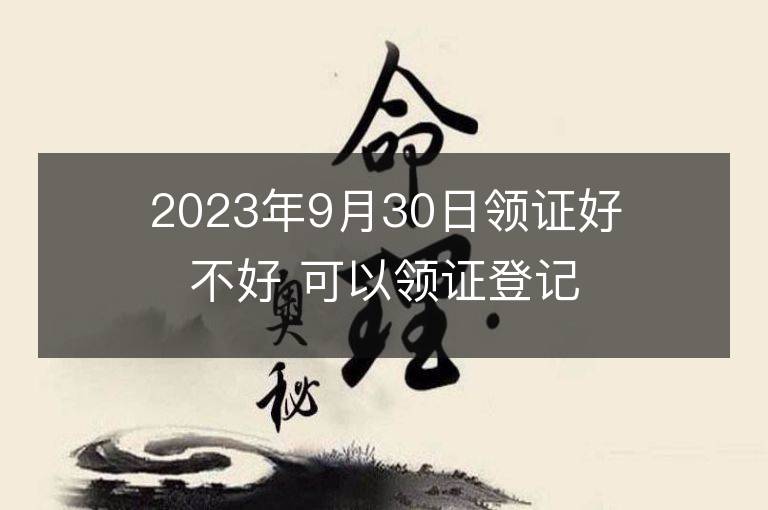 2023年9月30日领证好不好 可以领证登记吗