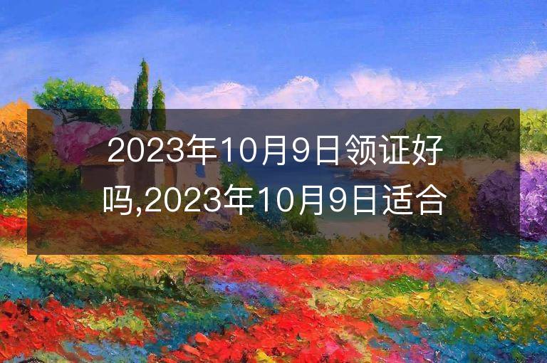 2023年10月9日领证好吗,2023年10月9日适合领证吗