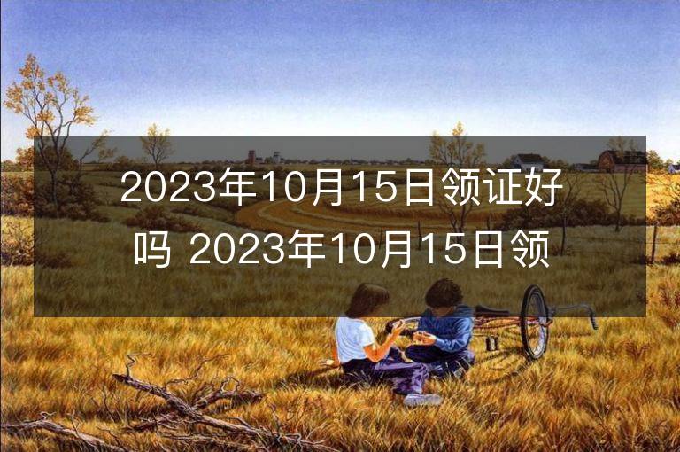 2023年10月15日领证好吗 2023年10月15日领证宜忌查询