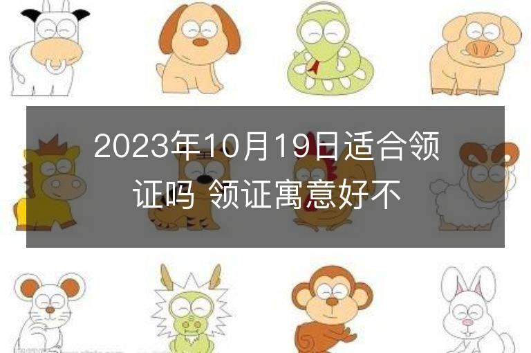 2023年10月19日适合领证吗 领证寓意好不好