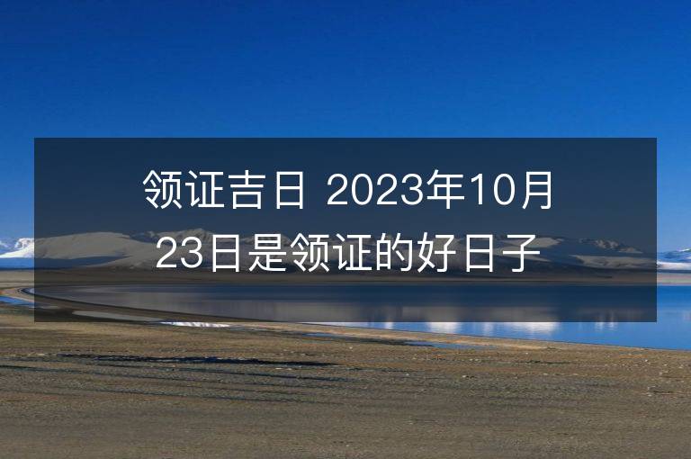 领证吉日 2023年10月23日是领证的好日子么