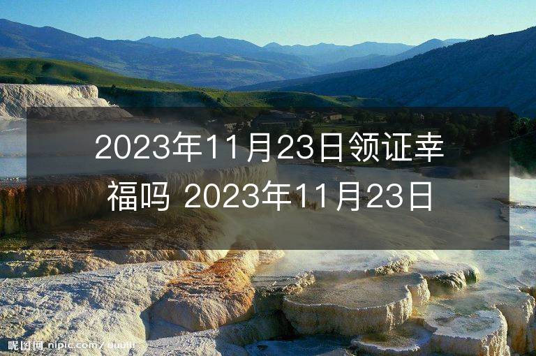 2023年11月23日领证幸福吗 2023年11月23日领证好吗