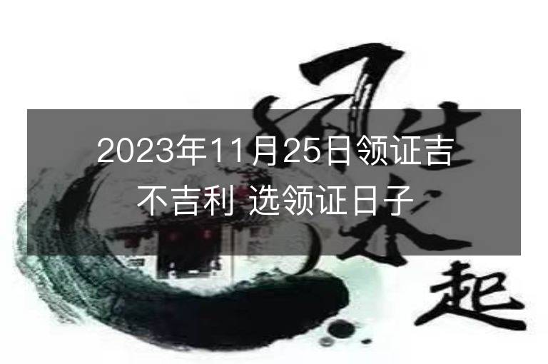 2023年11月25日领证吉不吉利 选领证日子吉日查询