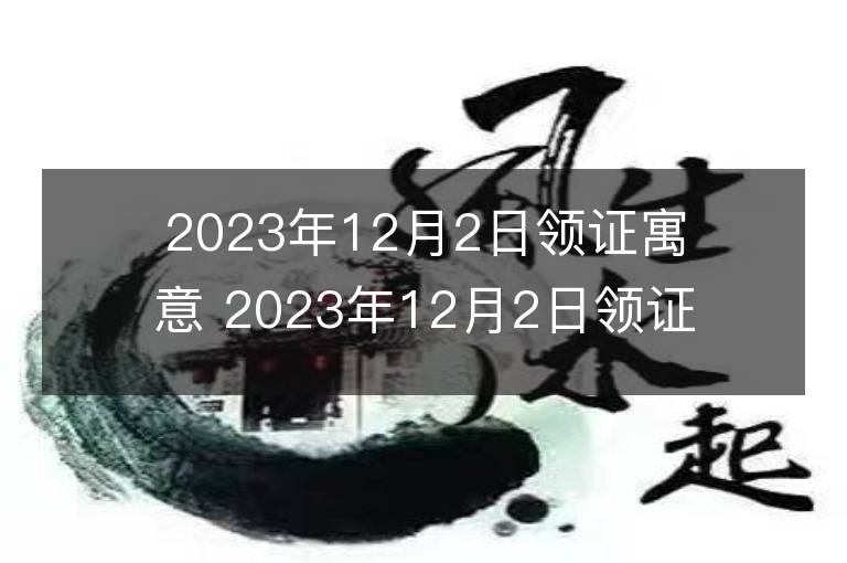 2023年12月2日领证寓意 2023年12月2日领证好吗