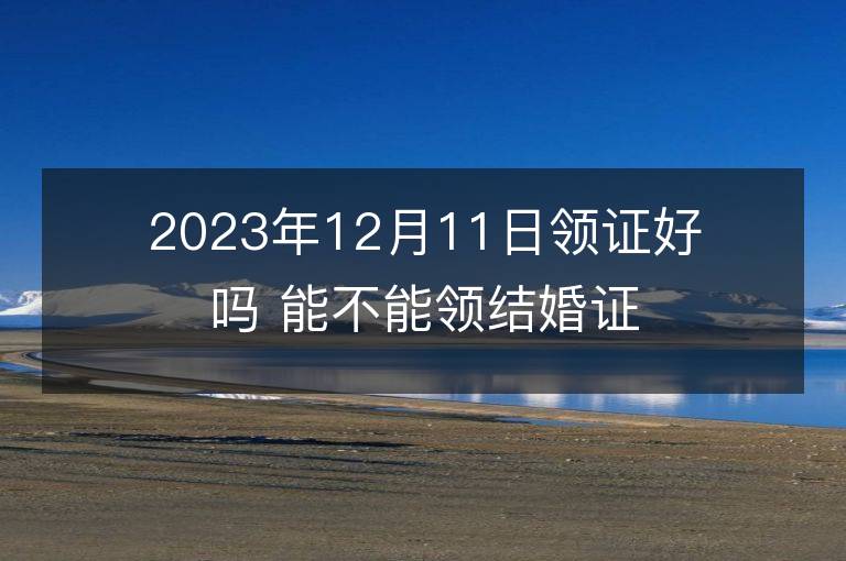 2023年12月11日领证好吗 能不能领结婚证