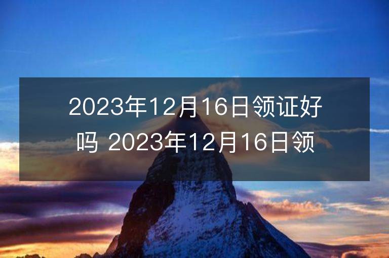 2023年12月16日领证好吗 2023年12月16日领证宜忌查询