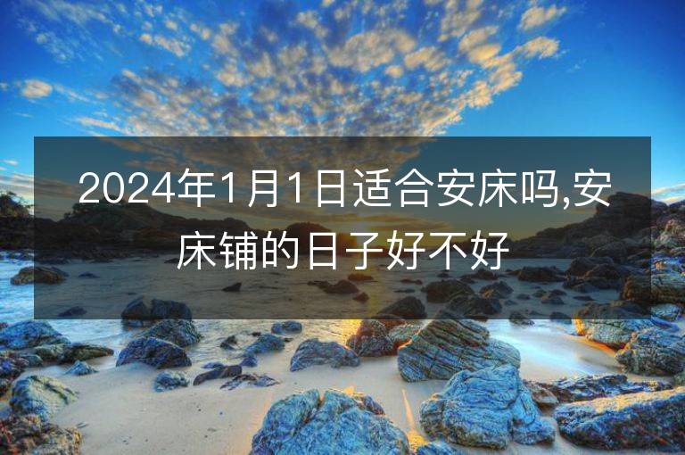 2024年1月1日适合安床吗,安床铺的日子好不好