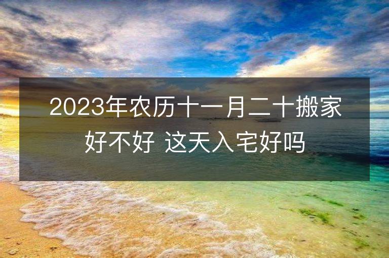 2023年农历十一月二十搬家好不好 这天入宅好吗