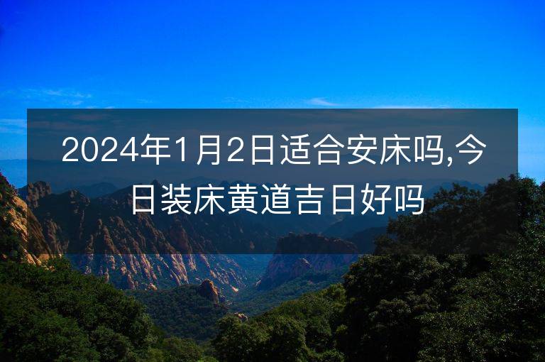 2024年1月2日适合安床吗,今日装床黄道吉日好吗