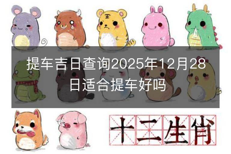 提车吉日查询2025年12月28日适合提车好吗