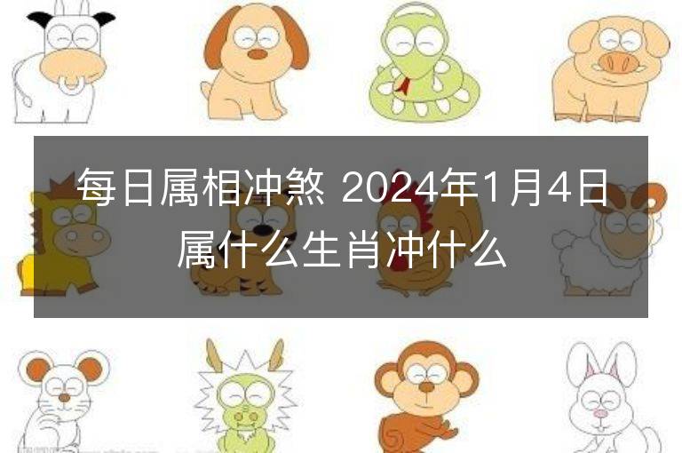 每日属相冲煞 2024年1月4日属什么生肖冲什么