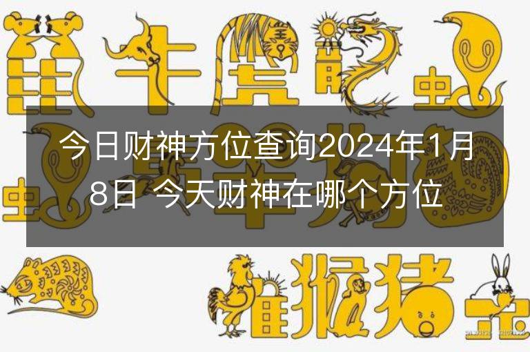 今日财神方位查询2024年1月8日 今天财神在哪个方位