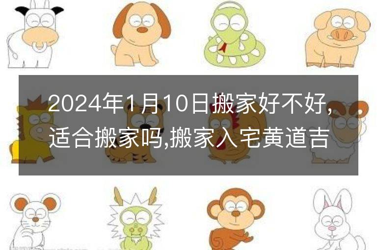 2024年1月10日搬家好不好,适合搬家吗,搬家入宅黄道吉日