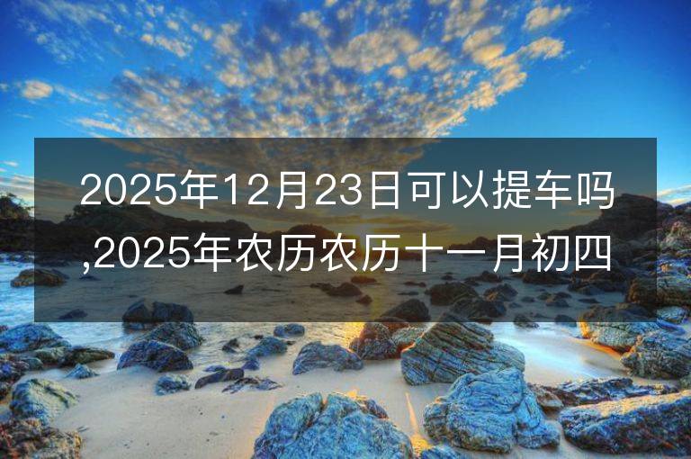 2025年12月23日可以提车吗,2025年农历农历十一月初四提车黄历好吗