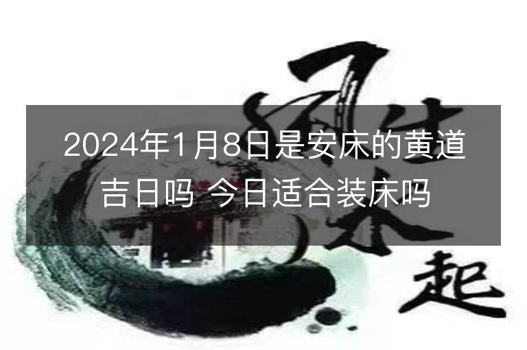 2024年1月8日是安床的黄道吉日吗 今日适合装床吗