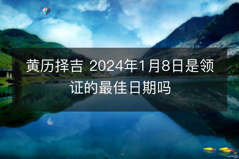 黄历择吉 2024年1月8日是领证的最佳日期吗