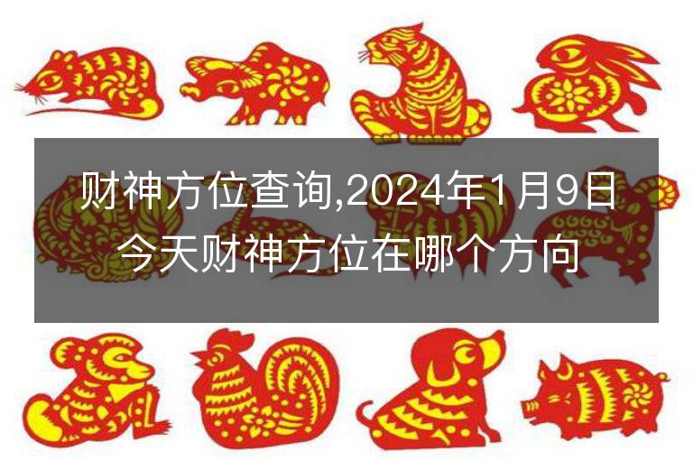 财神方位查询,2024年1月9日今天财神方位在哪个方向