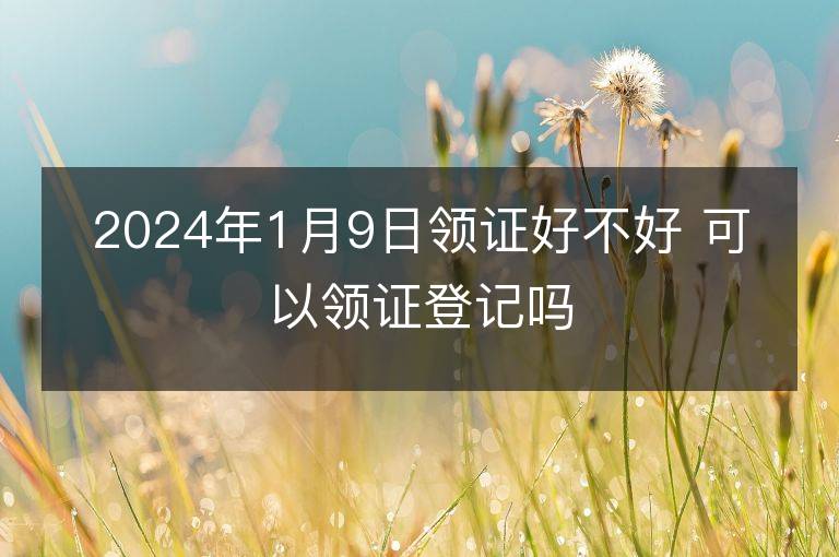 2024年1月9日领证好不好 可以领证登记吗