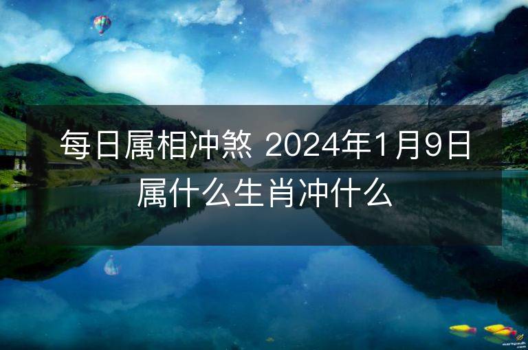 每日属相冲煞 2024年1月9日属什么生肖冲什么