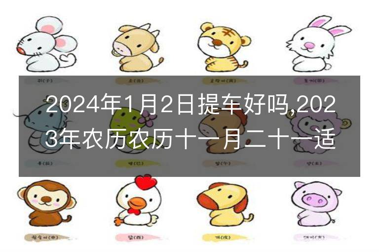 2024年1月2日提车好吗,2023年农历农历十一月二十一适合去提新车吗