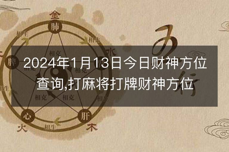 2024年1月13日今日财神方位查询,打麻将打牌财神方位