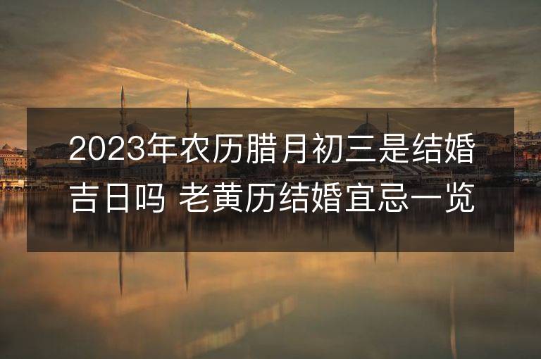 2023年农历腊月初三是结婚吉日吗 老黄历结婚宜忌一览