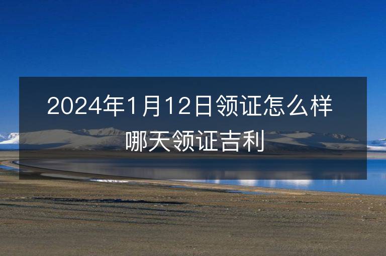 2024年1月12日领证怎么样 哪天领证吉利