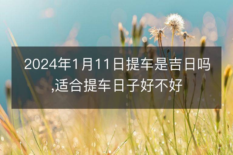 2024年1月11日提车是吉日吗,适合提车日子好不好