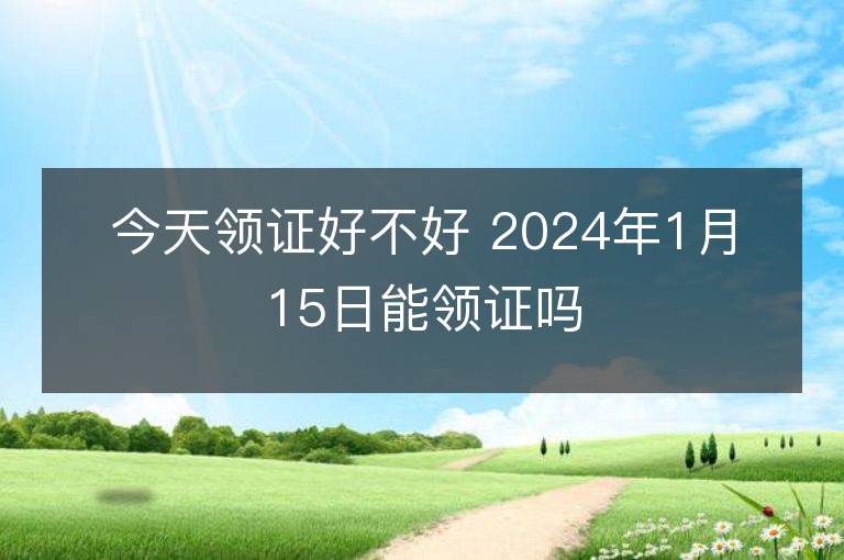 今天领证好不好 2024年1月15日能领证吗