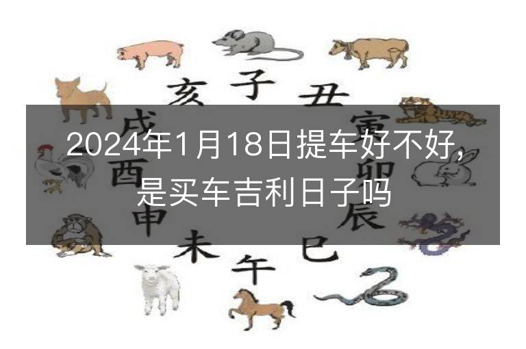 2024年1月18日提车好不好,是买车吉利日子吗